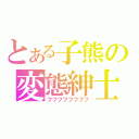 とある子熊の変態紳士（フフフフフフフフ）