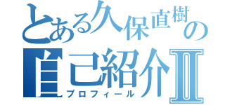 とある久保直樹の自己紹介Ⅱ（プロフィール）