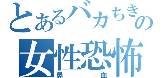 とあるバカちきの女性恐怖症（鼻血）