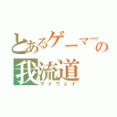 とあるゲーマーの我流道（マイウェイ）