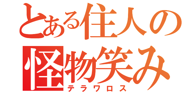 とある住人の怪物笑み（テラワロス）