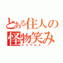 とある住人の怪物笑み（テラワロス）