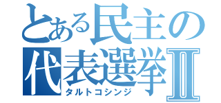 とある民主の代表選挙Ⅱ（タルトコシンジ）