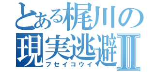 とある梶川の現実逃避Ⅱ（フセイコウイ）