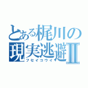 とある梶川の現実逃避Ⅱ（フセイコウイ）