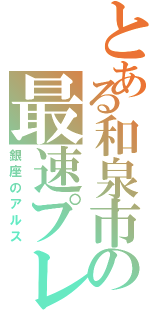 とある和泉市の最速プレイヤ（銀座のアルス）