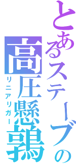 とあるステーブの高圧懸鶉（リニアリガー）