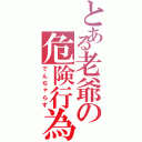 とある老爺の危険行為（でんぢゃらす）