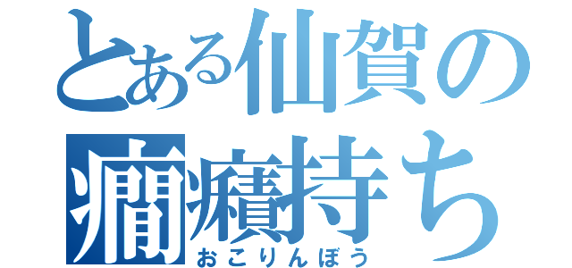 とある仙賀の癇癪持ち（おこりんぼう）