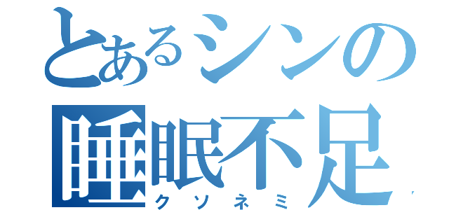 とあるシンの睡眠不足（クソネミ）