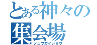 とある神々の集会場（シュウカイジョウ）