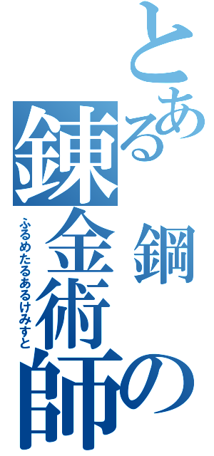 とある 鋼 の錬金術師（ふるめたるあるけみすと）