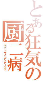 とある狂気の厨二病（マッドサイエンティスト）