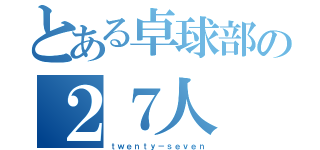 とある卓球部の２７人（ｔｗｅｎｔｙ－ｓｅｖｅｎ）