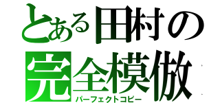 とある田村の完全模倣（パーフェクトコピー）