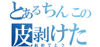 とあるちんこの皮剥けた（おめでとう）