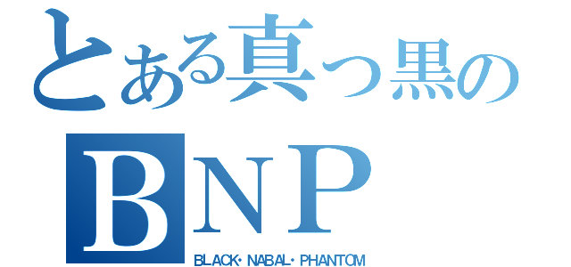 とある真っ黒のＢＮＰ（ＢＬＡＣＫ・ＮＡＢＡＬ・ＰＨＡＮＴＯＭ）