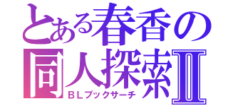 とある春香の同人探索Ⅱ（ＢＬブックサーチ）