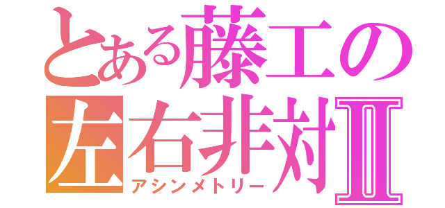 とある藤工の左右非対称Ⅱ（アシンメトリー）