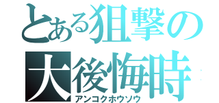 とある狙撃の大後悔時代（アンコクホウソウ）