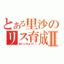 とある里沙のリス育成Ⅱ（おいっちゅう！！）