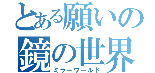 とある願いの鏡の世界（ミラーワールド）