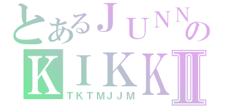 とあるＪＵＮＮＵのＫＩＫＫＫＴⅡ（ＴＫＴＭＪＪＭ）