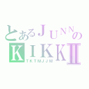 とあるＪＵＮＮＵのＫＩＫＫＫＴⅡ（ＴＫＴＭＪＪＭ）