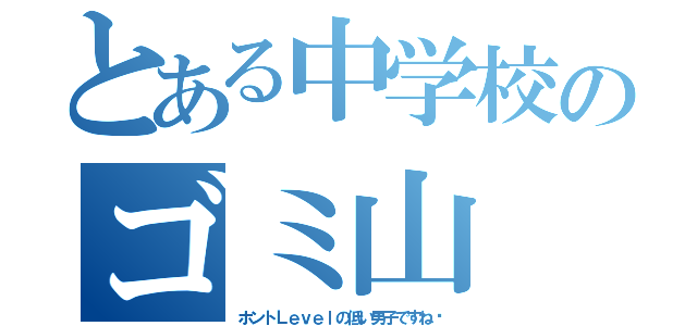 とある中学校のゴミ山（ホントＬｅｖｅｌの低い男子ですね〜）