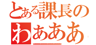 とある課長のわああああああああ（ｗｗｗｗｗｗｗｗｗｗｗｗｗｗｗｗｗｗｗｗｗｗｗｗｗｗｗ）