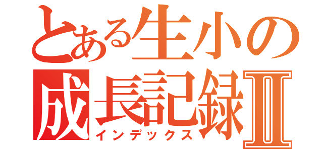 とある生小の成長記録Ⅱ（インデックス）