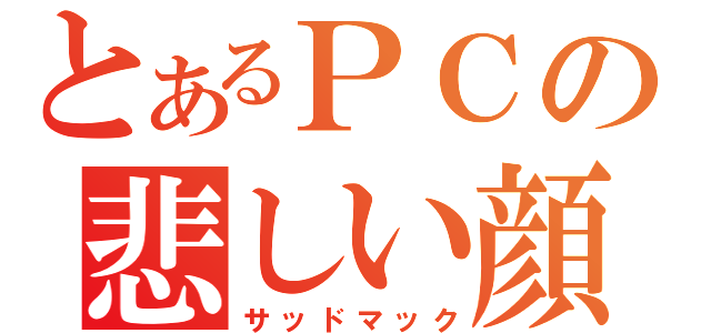 とあるＰＣの悲しい顔（サッドマック）