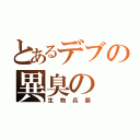 とあるデブの異臭の（生物兵器）