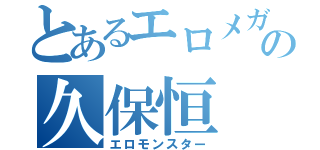 とあるエロメガネの久保恒（エロモンスター）