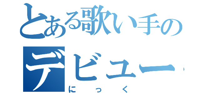 とある歌い手のデビュー（にっく）