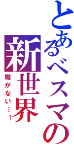 とあるべスマの新世界（職がない…！）