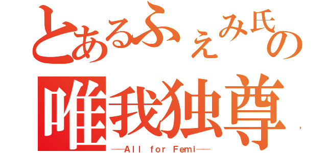 とあるふぇみ氏の唯我独尊（──Ａｌｌ ｆｏｒ Ｆｅｍｉ──）