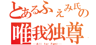 とあるふぇみ氏の唯我独尊（──Ａｌｌ ｆｏｒ Ｆｅｍｉ──）