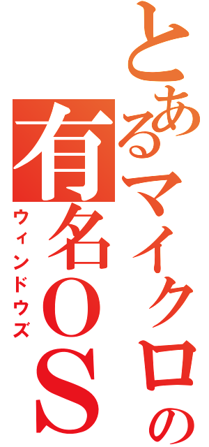 とあるマイクロソフトの有名ＯＳ（ウィンドウズ）