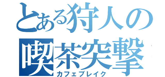 とある狩人の喫茶突撃（カフェブレイク）