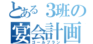 とある３班の宴会計画（ゴールプラン）