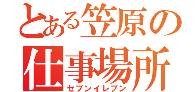 とある笠原の仕事場所（セブンイレブン）