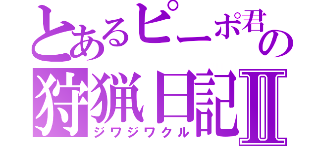 とあるピーポ君の狩猟日記Ⅱ（ジワジワクル）