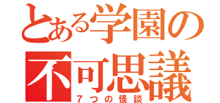 とある学園の不可思議（７つの怪談）