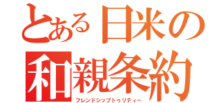 とある日米の和親条約（フレンドシップトゥリティー）