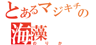 とあるマジキチの海藻（のりか）