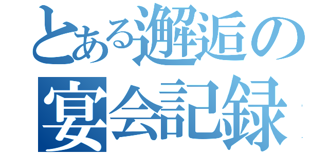 とある邂逅の宴会記録（）