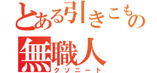 とある引きこもりの無職人（クソニート）