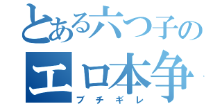 とある六つ子のエロ本争奪（ブチギレ）