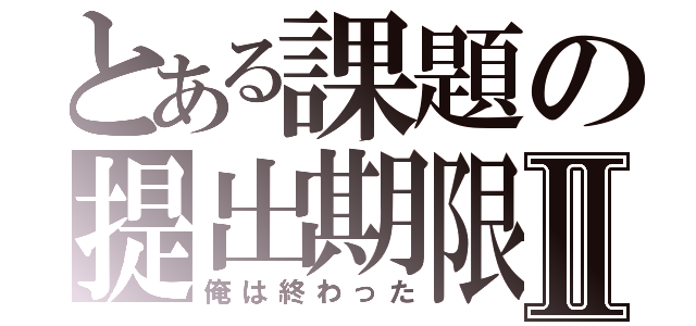 とある課題の提出期限Ⅱ（俺は終わった）